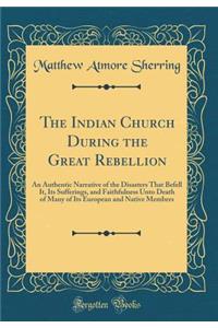 The Indian Church During the Great Rebellion: An Authentic Narrative of the Disasters That Befell It, Its Sufferings, and Faithfulness Unto Death of Many of Its European and Native Members (Classic Reprint)