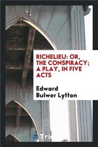 Richelieu: Or, the Conspiracy; A Play, in Five Acts: Or, the Conspiracy; A Play, in Five Acts