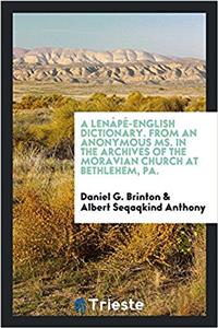 Lenape-English Dictionary. from an Anonymous Ms. in the Archives of the Moravian Church at Bethlehem, Pa.