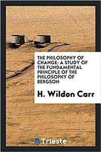 The philosophy of change: a study of the fundamental principle of the philosophy of Bergson