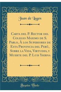 Carta del P. Rector del Colegio Maximo de S. Pablo, Ã? Los Superiores de Esta Provincia del PerÃ¹, Sobre La Vida, Virtudes, Y Muerte del P. Luis Yserna (Classic Reprint)