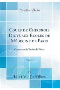 Cours de Chirurgie DictÃ© Aux Ã?coles de MÃ©decine de Paris, Vol. 3: Contenant Le TraitÃ© de Plaies (Classic Reprint): Contenant Le TraitÃ© de Plaies (Classic Reprint)