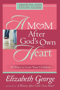 A Mom After God's Own Heart Growth and Study Guide: 10 Ways to Love Your Children