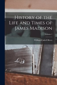 History of the Life and Times of James Madison; Volume 1