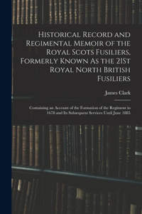 Historical Record and Regimental Memoir of the Royal Scots Fusiliers, Formerly Known As the 21St Royal North British Fusiliers