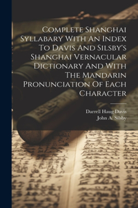 Complete Shanghai Syllabary With An Index To Davis And Silsby's Shanghai Vernacular Dictionary And With The Mandarin Pronunciation Of Each Character