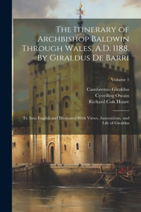 Itinerary of Archbishop Baldwin Through Wales, A.D. 1188. By Giraldus de Barri; tr. Into English and Illustrated With Views, Annotations, and Life of Giraldus; Volume 1