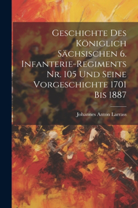 Geschichte des königlich Sächsischen 6. Infanterie-Regiments Nr. 105 und seine Vorgeschichte 1701 bis 1887