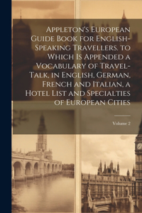 Appleton's European Guide Book for English-Speaking Travellers. to Which Is Appended a Vocabulary of Travel-Talk, in English, German, French and Italian, a Hotel List and Specialties of European Cities; Volume 2