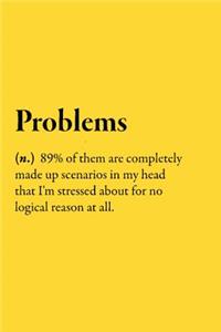 Problems (n.) 89% of them are completely made up scenarios in my head that I'm stressed about for no logical reason at all.