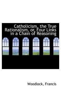 Catholicism, the True Rationalism, Or, Four Links in a Chain of Reasoning