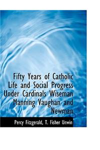 Fifty Years of Catholic Life and Social Progress Under Cardinals Wiseman Manning Vaughan and Newman