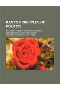 Kant's Principles of Politics; Including His Essay on Perpetual Peace. a Contribution to Political Science