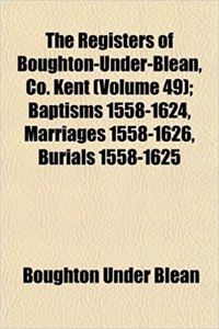 The Registers of Boughton-Under-Blean, Co. Kent (Volume 49); Baptisms 1558-1624, Marriages 1558-1626, Burials 1558-1625