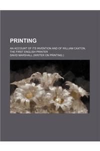 Printing; An Account of Its Invention and of William Caxton, the First English Printer