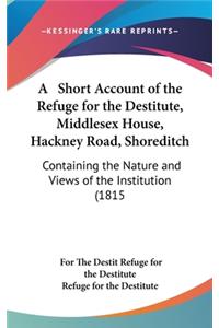 A Short Account of the Refuge for the Destitute, Middlesex House, Hackney Road, Shoreditch