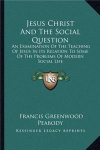 Jesus Christ and the Social Question: An Examination of the Teaching of Jesus in Its Relation to Some of the Problems of Modern Social Life