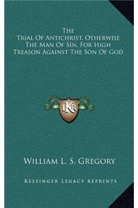 The Trial of Antichrist, Otherwise the Man of Sin, for High Treason Against the Son of God