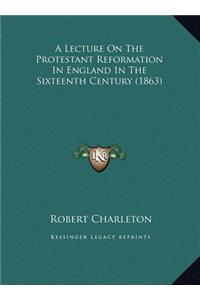 A Lecture On The Protestant Reformation In England In The Sixteenth Century (1863)