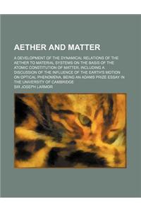 Aether and Matter; A Development of the Dynamical Relations of the Aether to Material Systems on the Basis of the Atomic Constitution of Matter, Inclu