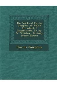 The Works of Flavius Josephus. to Which Are Added, 3 Dissertations. Tr. by W. Whiston