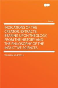 Indications of the Creator. Extracts, Bearing Upon Theology, from the History and the Philosophy of the Inductive Sciences