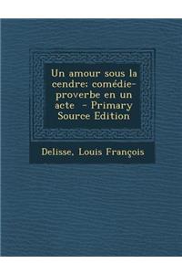 Un Amour Sous La Cendre; Comédie-Proverbe En Un Acte