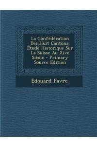 La Confederation Des Huit Cantons: Etude Historique Sur La Suisse Au Xive Siecle - Primary Source Edition: Etude Historique Sur La Suisse Au Xive Siecle - Primary Source Edition