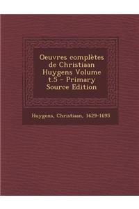 Oeuvres Completes de Christiaan Huygens Volume T.5 - Primary Source Edition