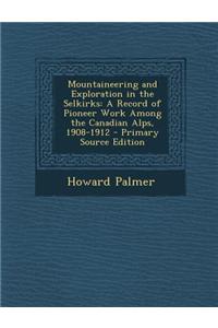 Mountaineering and Exploration in the Selkirks: A Record of Pioneer Work Among the Canadian Alps, 1908-1912 - Primary Source Edition