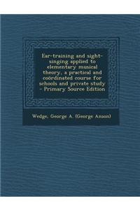 Ear-Training and Sight-Singing Applied to Elementary Musical Theory, a Practical and Coordinated Course for Schools and Private Study - Primary Source Edition