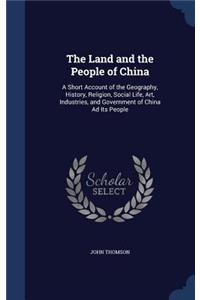 Land and the People of China: A Short Account of the Geography, History, Religion, Social Life, Art, Industries, and Government of China Ad Its People