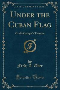 Under the Cuban Flag: Or the Cacique's Treasure (Classic Reprint)