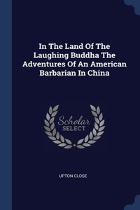 In The Land Of The Laughing Buddha The Adventures Of An American Barbarian In China