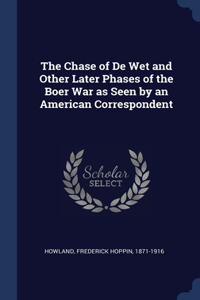 Chase of De Wet and Other Later Phases of the Boer War as Seen by an American Correspondent