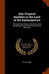 Sub-Tropical Rambles in the Land of the Aphanapteryx: Personal Experiences, Adventures, and Wanderings in and Around the Island of Mauritius