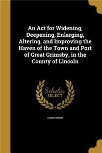 An Act for Widening, Deepening, Enlarging, Altering, and Improving the Haven of the Town and Port of Great Grimsby, in the County of Lincoln