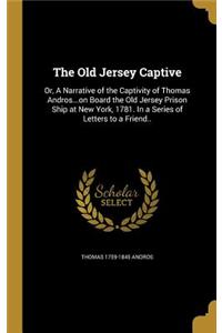 The Old Jersey Captive: Or, A Narrative of the Captivity of Thomas Andros...on Board the Old Jersey Prison Ship at New York, 1781. In a Series of Letters to a Friend..