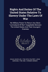 Rights And Duties Of The United States Relative To Slavery Under The Laws Of War: No Military Power To Return Any Slave. contraband Of War Inappliable Between The United States And Their Insurgent Enemies