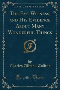 The Eye-Witness, and His Evidence about Many Wonderful Things (Classic Reprint)