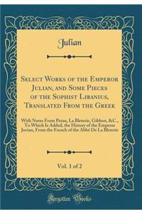 Select Works of the Emperor Julian, and Some Pieces of the Sophist Libanius, Translated from the Greek, Vol. 1 of 2