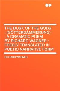The Dusk of the Gods: (Gotterdammerung): A Dramatic Poem by Richard Wagner: Freely Translated in Poetic Narrative Form