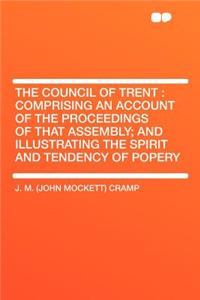 The Council of Trent: Comprising an Account of the Proceedings of That Assembly; And Illustrating the Spirit and Tendency of Popery