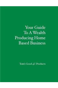 Your Guide To A Wealth Producing Home Based Business