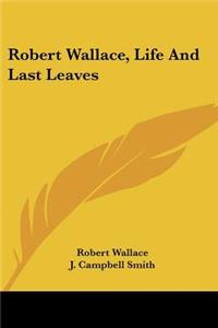 Robert Wallace, Life And Last Leaves