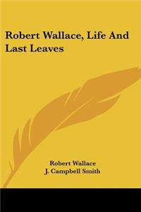 Robert Wallace, Life And Last Leaves