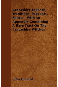 Lancashire Legends, Traditions, Pageants, Sports - With an Appendix Containing a Rare Tract on the Lancashire Witches