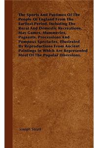 Sports and Pastimes of the People of England from the Earliest Period, Including the Rural and Domestic Recreations, May Games, Mummeries, Pageants, Processions and Pompous Spectacles