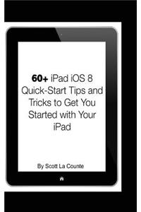 60+ iPad IOS 8 Quick-Start Tips and Tricks to Get You Started with Your iPad: (For iPad 2, 3 or 4, iPad Air, iPad Mini with IOS 8): (For iPad 2, 3 or 4, iPad Air, iPad Mini with IOS 8)