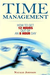 Time Management: How To Get 12 Hours Out Of An 8 Hour Day